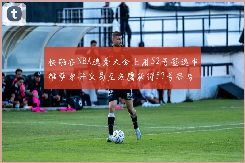 快船在NBA选秀大会上用52号签选中维萨尔并交易至老鹰获得57号签与现金补偿