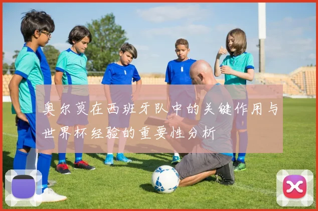 奥尔莫在西班牙队中的关键作用与世界杯经验的重要性分析