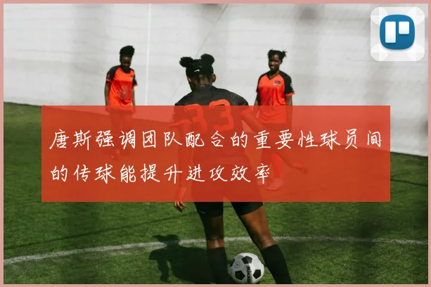 唐斯强调团队配合的重要性球员间的传球能提升进攻效率