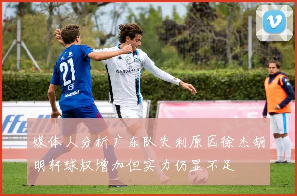媒体人分析广东队失利原因徐杰胡明轩球权增加但实力仍显不足