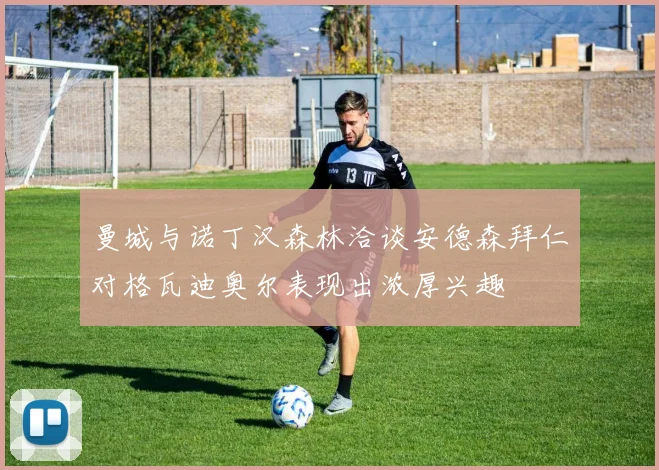 曼城与诺丁汉森林洽谈安德森拜仁对格瓦迪奥尔表现出浓厚兴趣
