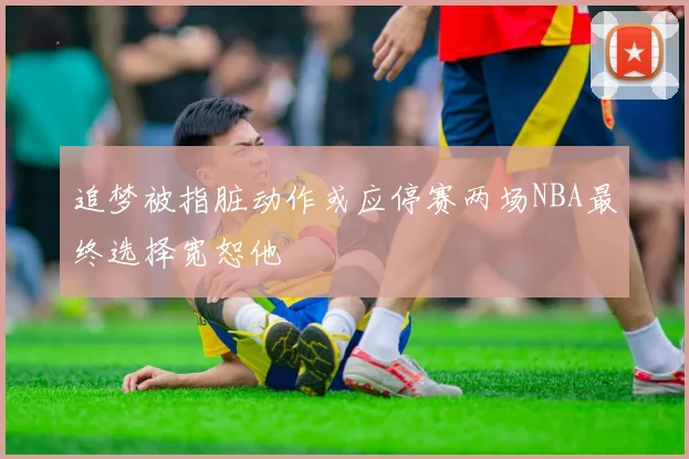 追梦被指脏动作或应停赛两场NBA最终选择宽恕他