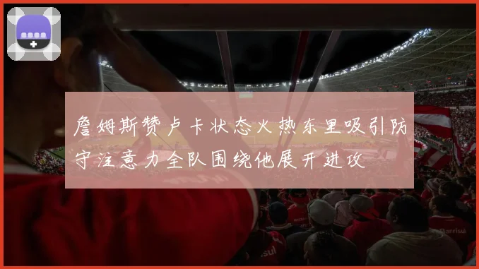 詹姆斯赞卢卡状态火热东里吸引防守注意力全队围绕他展开进攻
