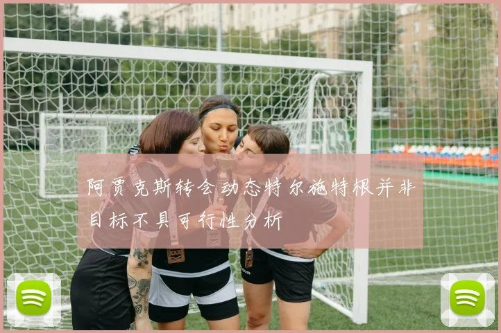 阿贾克斯转会动态特尔施特根并非目标不具可行性分析