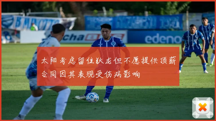 太阳考虑留住狄龙但不愿提供顶薪合同因其表现受伤病影响