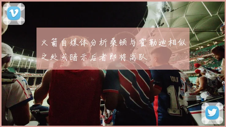 火箭自媒体分析桑顿与霍勒迪相似之处或暗示后者即将离队