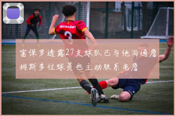 富保罗透露27支球队已与他沟通詹姆斯多位球员也主动联系老詹