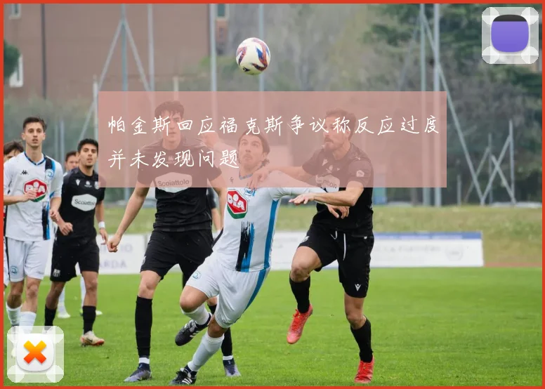 帕金斯回应福克斯争议称反应过度并未发现问题
