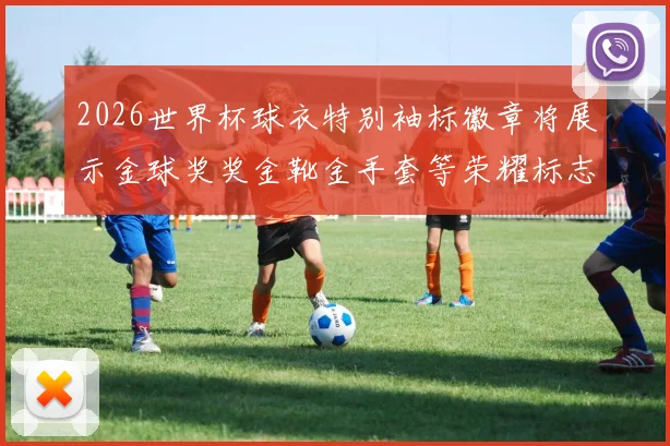 2026世界杯球衣特别袖标徽章将展示金球奖奖金靴金手套等荣耀标志