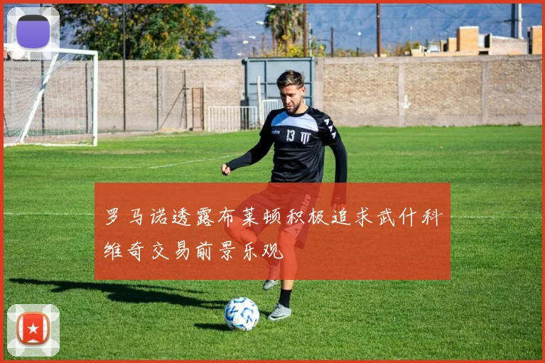 罗马诺透露布莱顿积极追求武什科维奇交易前景乐观
