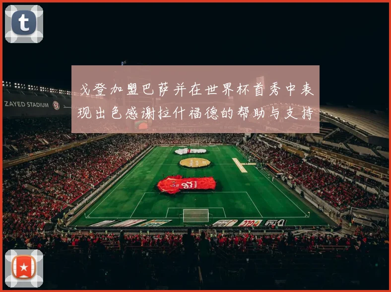 戈登加盟巴萨并在世界杯首秀中表现出色感谢拉什福德的帮助与支持