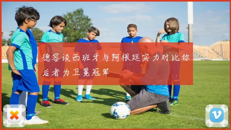 德容谈西班牙与阿根廷实力对比称后者为卫冕冠军