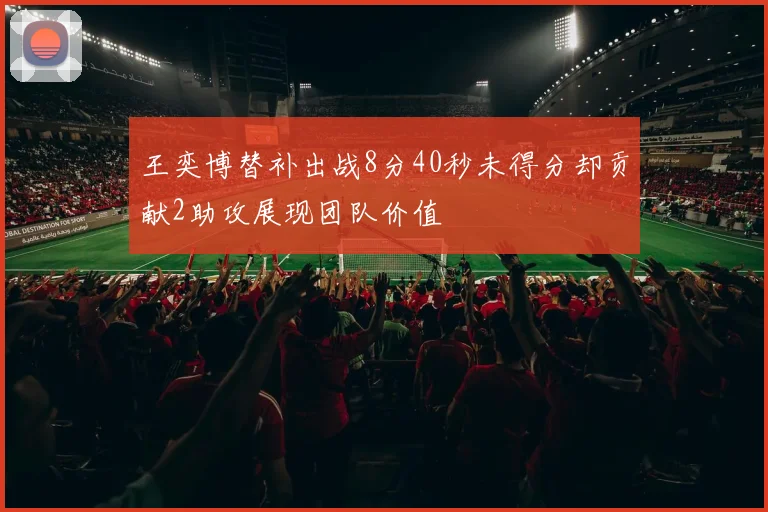 王奕博替补出战8分40秒未得分却贡献2助攻展现团队价值
