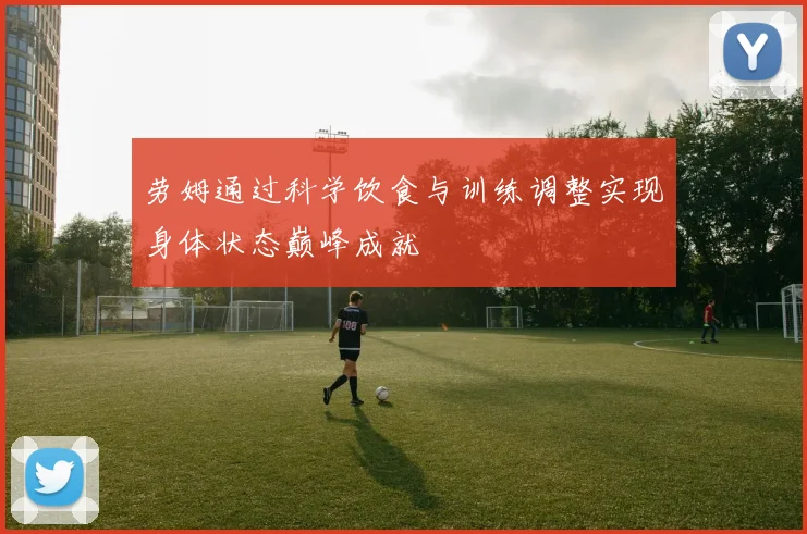 劳姆通过科学饮食与训练调整实现身体状态巅峰成就