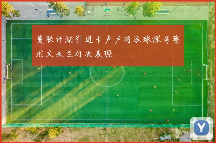 曼联计划引进卡卢卢将派球探考察尤文米兰对决表现
