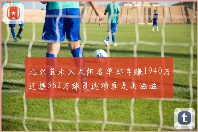 比尔虽未入太阳名单却年赚1940万还握562万球员选项真是美滋滋