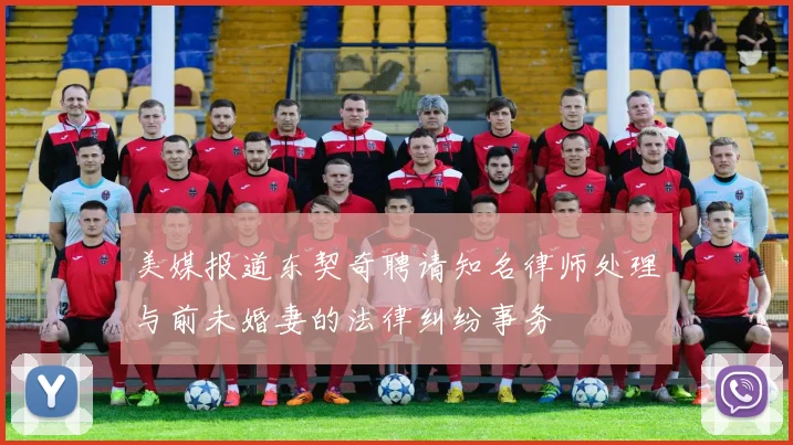 美媒报道东契奇聘请知名律师处理与前未婚妻的法律纠纷事务