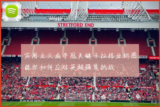 实用主义成夺冠关键卡拉格分析图赫尔如何应对英超强度挑战