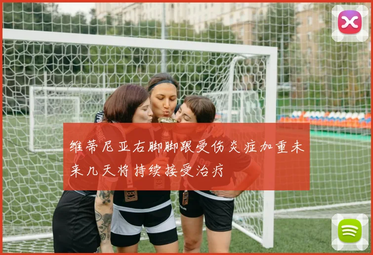 维蒂尼亚右脚脚跟受伤炎症加重未来几天将持续接受治疗