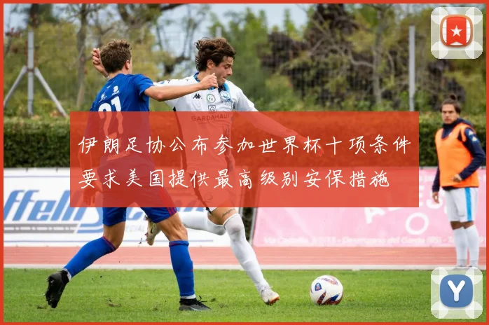 伊朗足协公布参加世界杯十项条件要求美国提供最高级别安保措施
