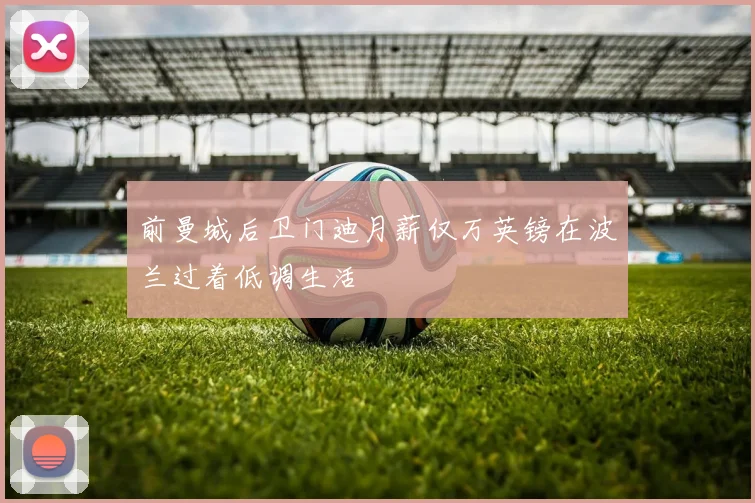 前曼城后卫门迪月薪仅万英镑在波兰过着低调生活
