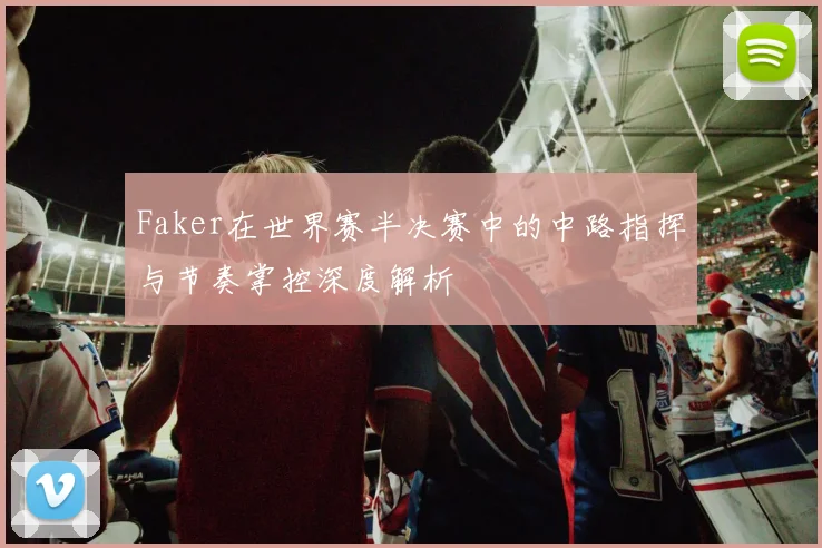 Faker在世界赛半决赛中的中路指挥与节奏掌控深度解析