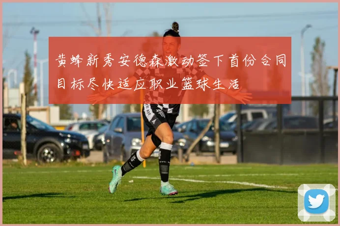 黄蜂新秀安德森激动签下首份合同目标尽快适应职业篮球生活
